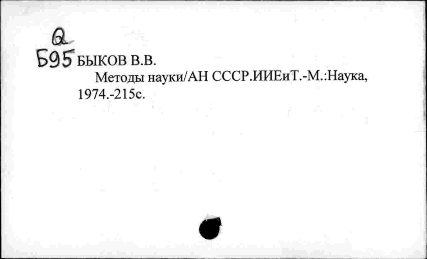 ﻿Б9? БЫКОВ В.В.
Методы науки/АН СССР.ИИЕиТ.-М.:Наука, 1974.-215С.